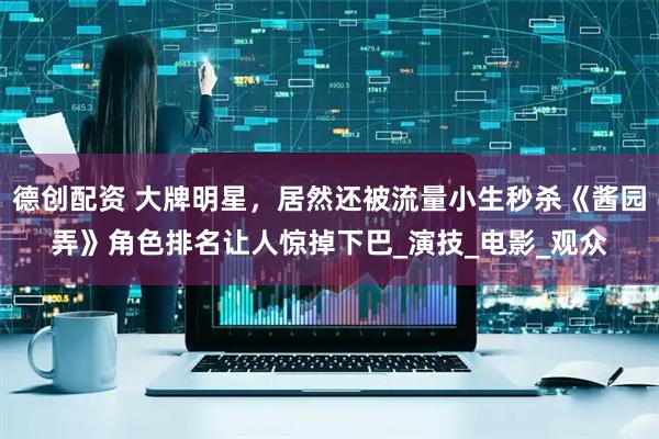 德创配资 大牌明星，居然还被流量小生秒杀《酱园弄》角色排名让人惊掉下巴_演技_电影_观众