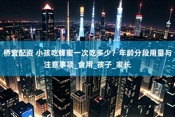 桥宜配资 小孩吃蜂蜜一次吃多少？年龄分段用量与注意事项_食用_孩子_家长