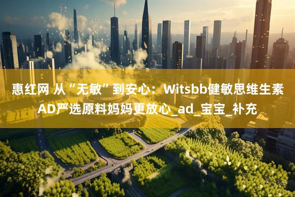 惠红网 从“无敏”到安心：Witsbb健敏思维生素AD严选原料妈妈更放心_ad_宝宝_补充
