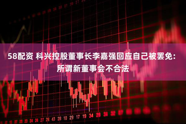 58配资 科兴控股董事长李嘉强回应自己被罢免: 所谓新董事会不合法