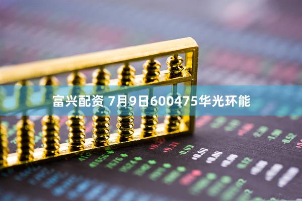富兴配资 7月9日600475华光环能