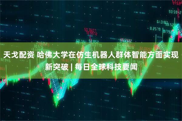 天戈配资 哈佛大学在仿生机器人群体智能方面实现新突破 | 每日全球科技要闻