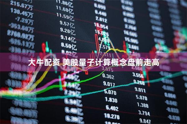 大牛配资 美股量子计算概念盘前走高