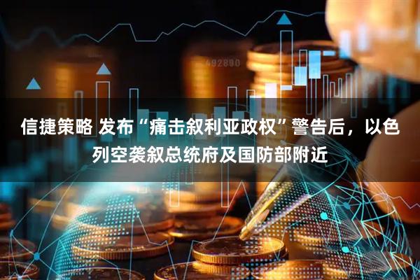 信捷策略 发布“痛击叙利亚政权”警告后，以色列空袭叙总统府及国防部附近