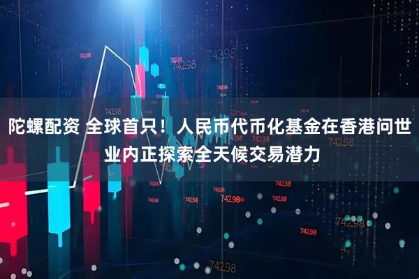 陀螺配资 全球首只！人民币代币化基金在香港问世 业内正探索全天候交易潜力