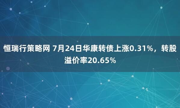 恒瑞行策略网 7月24日华康转债上涨0.31%，转股溢价率20.65%