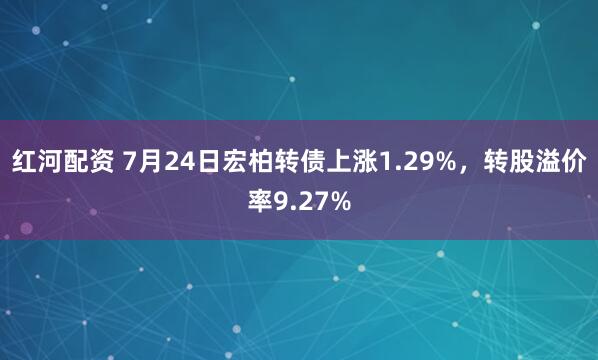 红河配资 7月24日宏柏转债上涨1.29%，转股溢价率9.27%