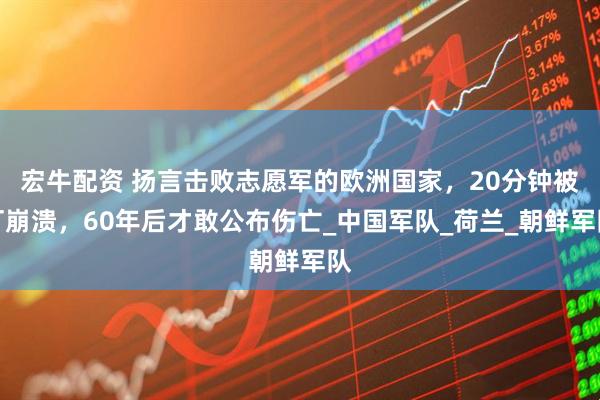 宏牛配资 扬言击败志愿军的欧洲国家，20分钟被打崩溃，60年后才敢公布伤亡_中国军队_荷兰_朝鲜军队