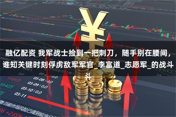 融亿配资 我军战士捡到一把刺刀，随手别在腰间，谁知关键时刻俘虏敌军军官_李富道_志愿军_的战斗