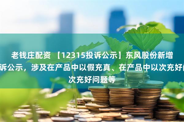 老钱庄配资 【12315投诉公示】东风股份新增5件投诉公示，涉及在产品中以假充真、在产品中以次充好问题等