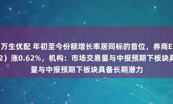 万生优配 年初至今份额增长率居同标的首位，券商ETF（159842）涨0.62%，机构：市场交易量与中报预期下板块具备长期潜力
