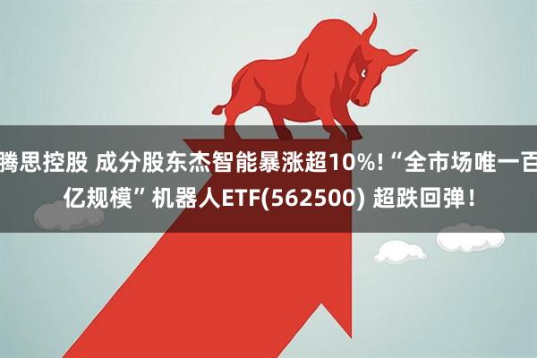 腾思控股 成分股东杰智能暴涨超10%!“全市场唯一百亿规模”机器人ETF(562500) 超跌回弹！