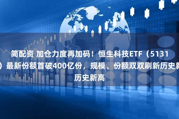 简配资 加仓力度再加码！恒生科技ETF（513130）最新份额首破400亿份，规模、份额双双刷新历史新高