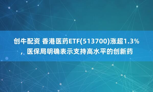 创牛配资 香港医药ETF(513700)涨超1.3%，医保局明确表示支持高水平的创新药