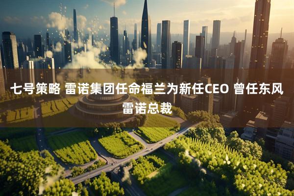 七号策略 雷诺集团任命福兰为新任CEO 曾任东风雷诺总裁