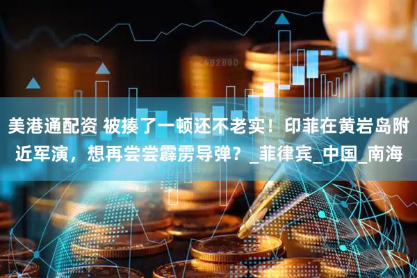 美港通配资 被揍了一顿还不老实！印菲在黄岩岛附近军演，想再尝尝霹雳导弹？_菲律宾_中国_南海