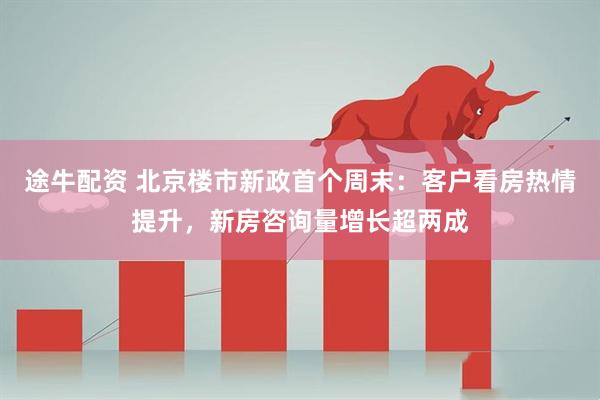 途牛配资 北京楼市新政首个周末：客户看房热情提升，新房咨询量增长超两成