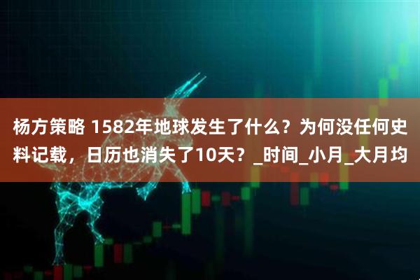 杨方策略 1582年地球发生了什么？为何没任何史料记载，日历也消失了10天？_时间_小月_大月均
