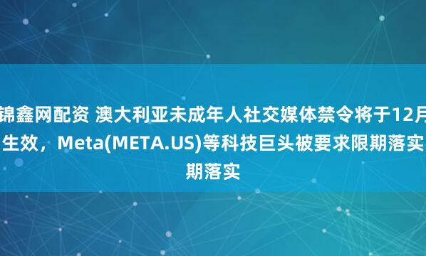 锦鑫网配资 澳大利亚未成年人社交媒体禁令将于12月生效，Meta(META.US)等科技巨头被要求限期落实