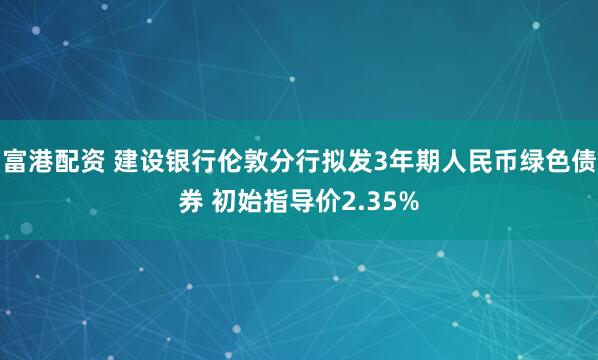 富港配资 建设银行伦敦分行拟发3年期人民币绿色债券 初始指导价2.35%