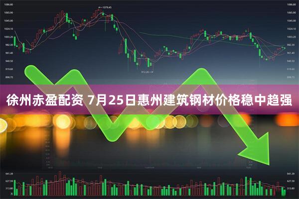 徐州赤盈配资 7月25日惠州建筑钢材价格稳中趋强