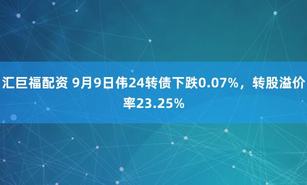 汇巨福配资 9月9日伟24转债下跌0.07%，转股溢价率23.25%