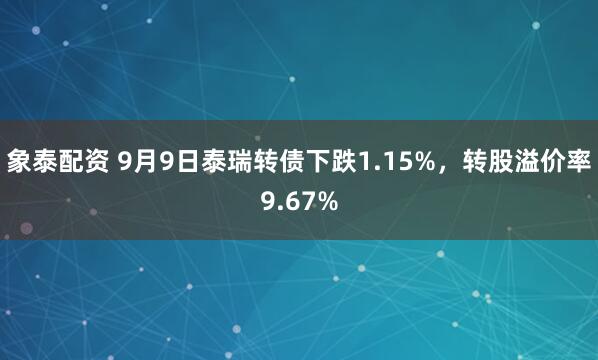 象泰配资 9月9日泰瑞转债下跌1.15%，转股溢价率9.67%
