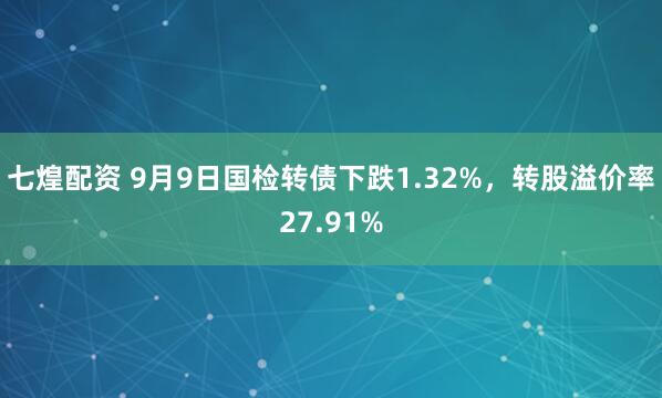 七煌配资 9月9日国检转债下跌1.32%，转股溢价率27.91%