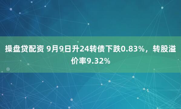 操盘贷配资 9月9日升24转债下跌0.83%，转股溢价率9.32%
