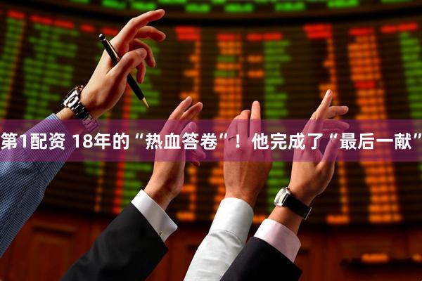 第1配资 18年的“热血答卷”！他完成了“最后一献”