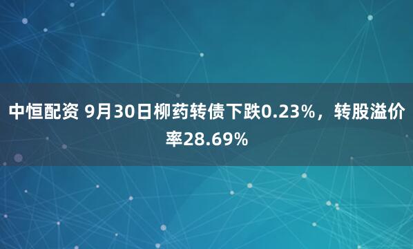 中恒配资 9月30日柳药转债下跌0.23%，转股溢价率28.69%