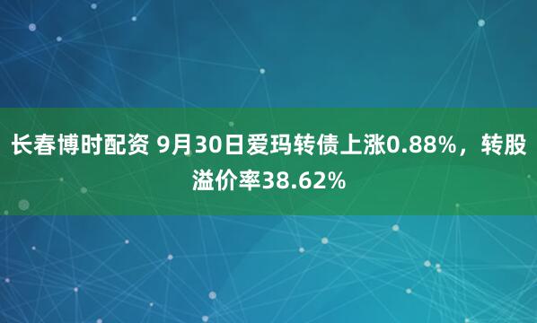 长春博时配资 9月30日爱玛转债上涨0.88%，转股溢价率38.62%