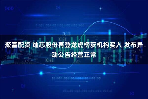 聚富配资 灿芯股份再登龙虎榜获机构买入 发布异动公告经营正常
