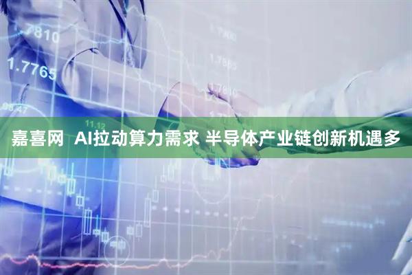嘉喜网  AI拉动算力需求 半导体产业链创新机遇多