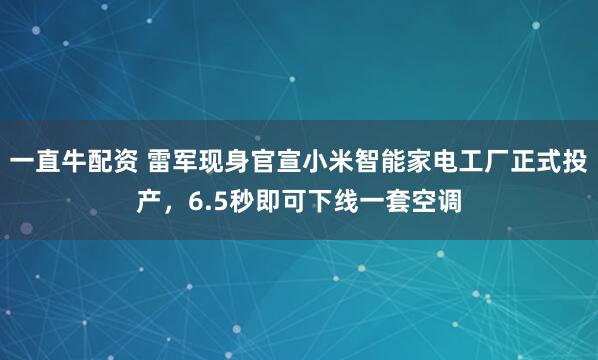 一直牛配资 雷军现身官宣小米智能家电工厂正式投产，6.5秒即可下线一套空调