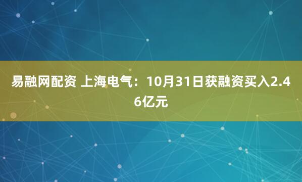 易融网配资 上海电气：10月31日获融资买入2.46亿元
