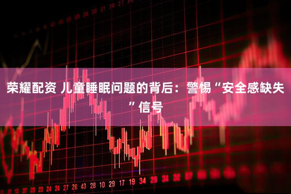 荣耀配资 儿童睡眠问题的背后：警惕“安全感缺失”信号