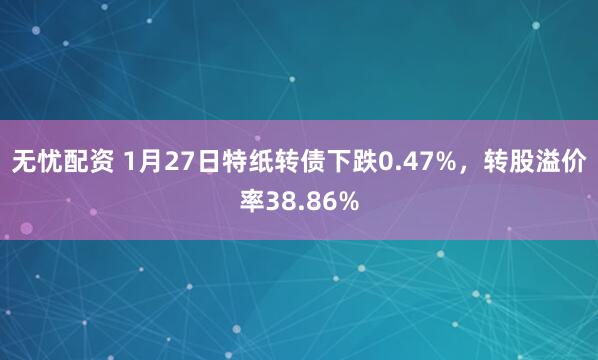 无忧配资 1月27日特纸转债下跌0.47%，转股溢价率38.86%