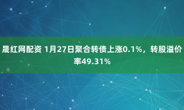 晟红网配资 1月27日聚合转债上涨0.1%，转股溢价率49.31%