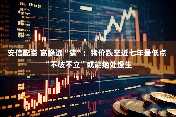 安信配资 高瞻远“猪”：猪价跌至近七年最低点 “不破不立”或能绝处逢生