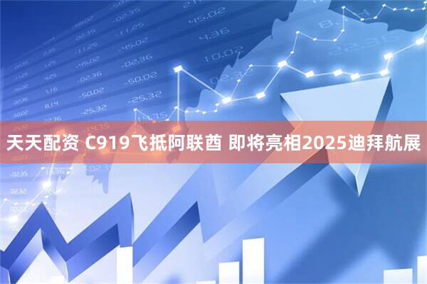 天天配资 C919飞抵阿联酋 即将亮相2025迪拜航展