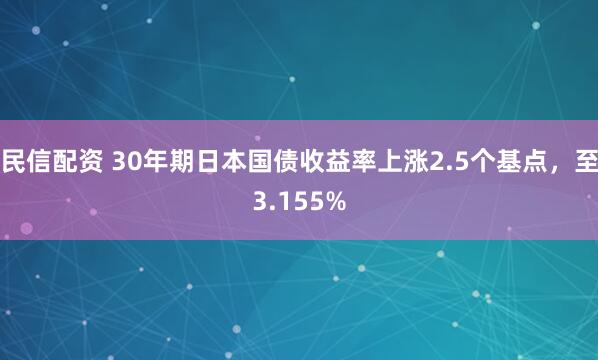 民信配资 30年期日本国债收益率上涨2.5个基点，至3.155%