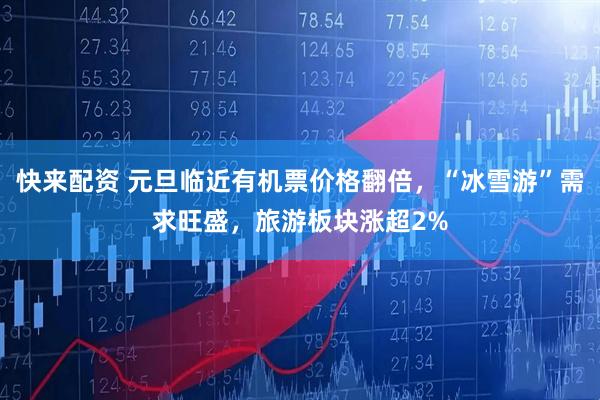 快来配资 元旦临近有机票价格翻倍，“冰雪游”需求旺盛，旅游板块涨超2%