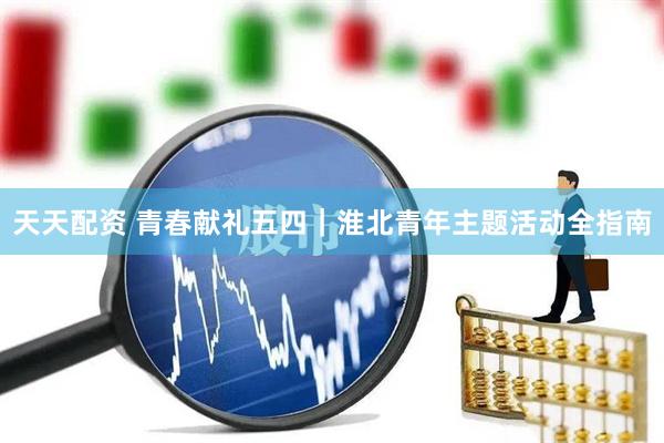 天天配资 青春献礼五四｜淮北青年主题活动全指南