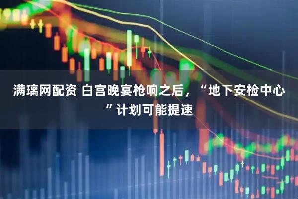 满璃网配资 白宫晚宴枪响之后，“地下安检中心”计划可能提速